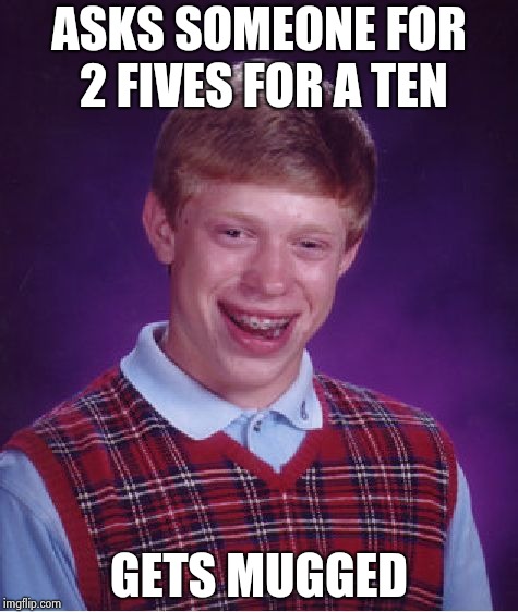 Bad Luck Brian Meme | ASKS SOMEONE FOR 2 FIVES FOR A TEN GETS MUGGED | image tagged in memes,bad luck brian | made w/ Imgflip meme maker