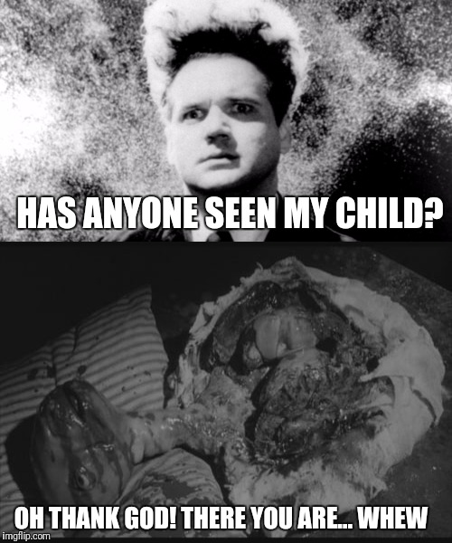 'You bawl like the baby in Eraserhead' | HAS ANYONE SEEN MY CHILD? OH THANK GOD! THERE YOU ARE... WHEW | image tagged in funny,memes,eraserhead,baby,obscure | made w/ Imgflip meme maker