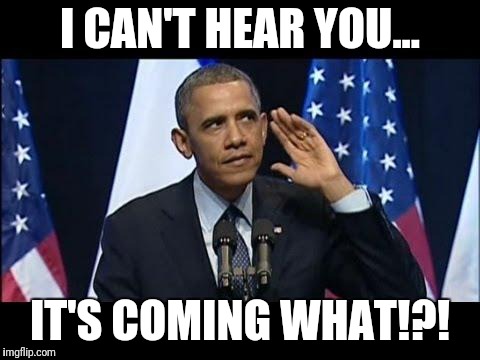 Obama No Listen | I CAN'T HEAR YOU... IT'S COMING WHAT!?! | image tagged in memes,obama no listen | made w/ Imgflip meme maker