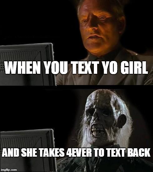 I'll Just Wait Here Meme | WHEN YOU TEXT YO GIRL; AND SHE TAKES 4EVER TO TEXT BACK | image tagged in memes,ill just wait here | made w/ Imgflip meme maker