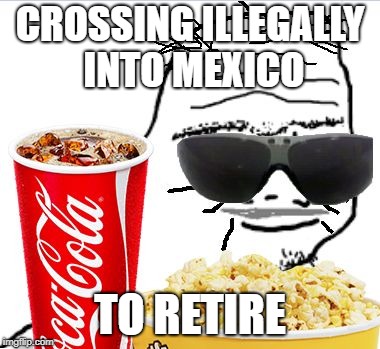 30 year old Boomer | CROSSING ILLEGALLY INTO MEXICO; TO RETIRE | image tagged in 30 year old boomer | made w/ Imgflip meme maker