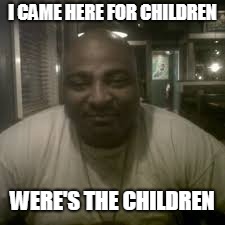 I CAME HERE FOR CHILDREN; WERE'S THE CHILDREN | image tagged in crazy | made w/ Imgflip meme maker