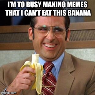 steve carrell banana | I’M TO BUSY MAKING MEMES THAT I CAN’T EAT THIS BANANA | image tagged in steve carrell banana | made w/ Imgflip meme maker