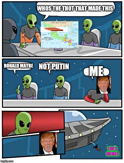 Alien Meeting Suggestion Meme | WHOS THE THOT THAT MADE THIS; DONALD MAYBE; NOT PUTIN; ME; TIM'S MEMES | image tagged in memes,alien meeting suggestion | made w/ Imgflip meme maker