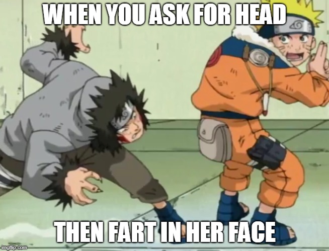 WHEN YOU ASK FOR HEAD; THEN FART IN HER FACE | image tagged in naruto | made w/ Imgflip meme maker