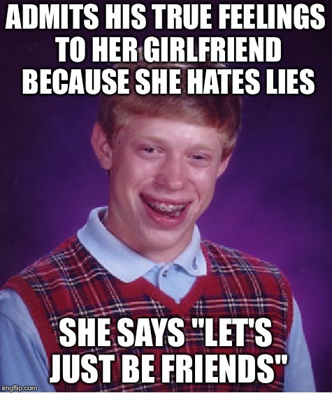 Based upon the terrific accident of me...getting temporarily broke up from my Girlfriend | ADMITS HIS TRUE FEELINGS TO HER GIRLFRIEND BECAUSE SHE HATES LIES; SHE SAYS "LET'S JUST BE FRIENDS" | image tagged in memes,bad luck brian,feelings,girlfriend,lies,friend zone | made w/ Imgflip meme maker