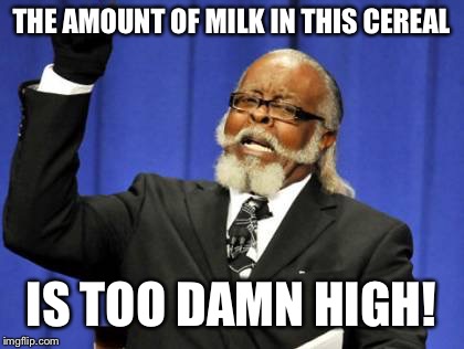 Too Damn High Meme | THE AMOUNT OF MILK IN THIS CEREAL IS TOO DAMN HIGH! | image tagged in memes,too damn high | made w/ Imgflip meme maker