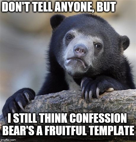 Confession Bear Meme | DON'T TELL ANYONE, BUT I STILL THINK CONFESSION BEAR'S A FRUITFUL TEMPLATE | image tagged in memes,confession bear | made w/ Imgflip meme maker