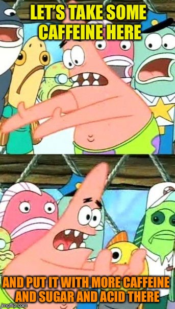 Put It Somewhere Else Patrick Meme | LET’S TAKE SOME CAFFEINE HERE AND PUT IT WITH MORE CAFFEINE AND SUGAR AND ACID THERE | image tagged in memes,put it somewhere else patrick | made w/ Imgflip meme maker