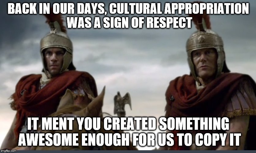 Roman soldiers moronicus stupidicus | BACK IN OUR DAYS, CULTURAL APPROPRIATION WAS A SIGN OF RESPECT; IT MENT YOU CREATED SOMETHING AWESOME ENOUGH FOR US TO COPY IT | image tagged in roman soldiers moronicus stupidicus | made w/ Imgflip meme maker