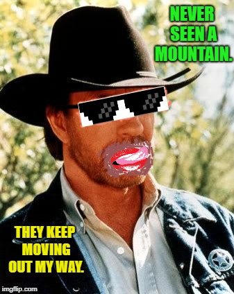 Chuck Norris Meme | NEVER SEEN A MOUNTAIN. THEY KEEP MOVING OUT MY WAY. | image tagged in memes,chuck norris | made w/ Imgflip meme maker