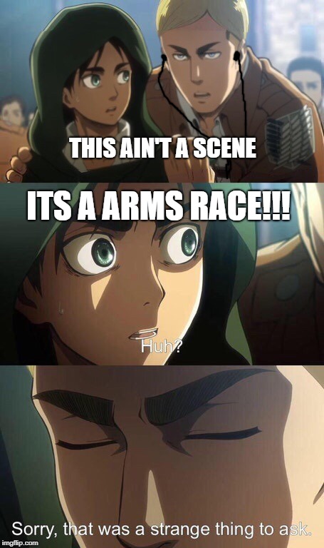 Strange question attack on titan | THIS AIN'T A SCENE; ITS A ARMS RACE!!! | image tagged in strange question attack on titan | made w/ Imgflip meme maker