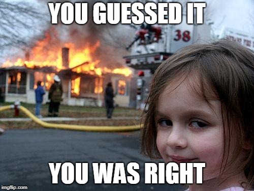 Disaster Girl | YOU GUESSED IT; YOU WAS RIGHT | image tagged in memes,disaster girl | made w/ Imgflip meme maker