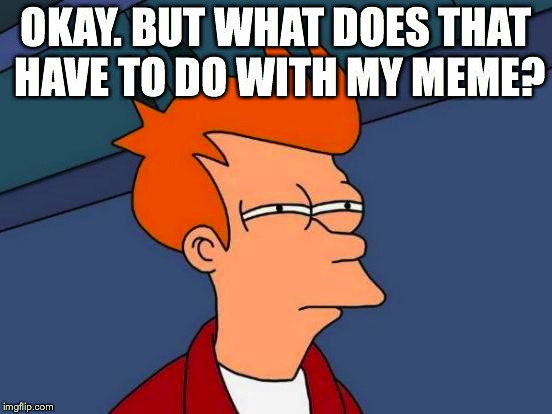 Futurama Fry Meme | OKAY. BUT WHAT DOES THAT HAVE TO DO WITH MY MEME? | image tagged in memes,futurama fry | made w/ Imgflip meme maker