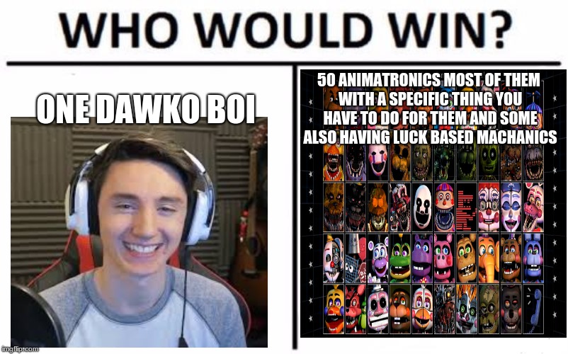 Who Would Win? Meme | ONE DAWKO BOI; 50 ANIMATRONICS MOST OF THEM WITH A SPECIFIC THING YOU HAVE TO DO FOR THEM AND SOME ALSO HAVING LUCK BASED MACHANICS | image tagged in memes,who would win | made w/ Imgflip meme maker