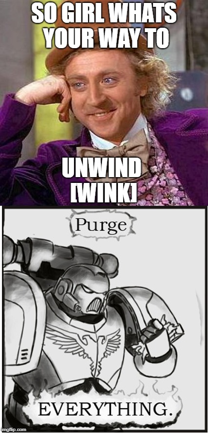 Yo say girl how do you relax. | SO GIRL WHATS YOUR WAY TO; UNWIND [WINK] | image tagged in warhammer40k,warhammer 40k,creepy condescending wonka,shitty meme,hey girl | made w/ Imgflip meme maker
