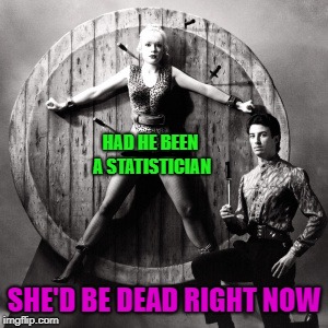 HAD HE BEEN A STATISTICIAN; SHE'D BE DEAD RIGHT NOW | image tagged in statistics | made w/ Imgflip meme maker
