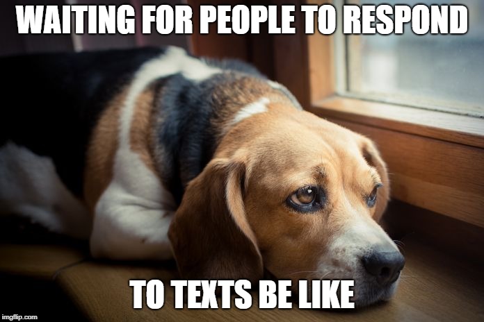 sad times | WAITING FOR PEOPLE TO RESPOND; TO TEXTS BE LIKE | image tagged in waiting | made w/ Imgflip meme maker