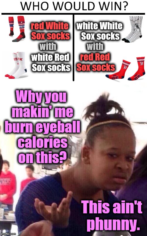 Don't stare for too long. |  white White Sox socks; red White Sox socks; with; with; red Red Sox socks; white Red Sox socks; Why you makin' me burn eyeball calories on this? This ain't phunny. | image tagged in socks,black girl wat,who would win,funny,memes,phunny | made w/ Imgflip meme maker