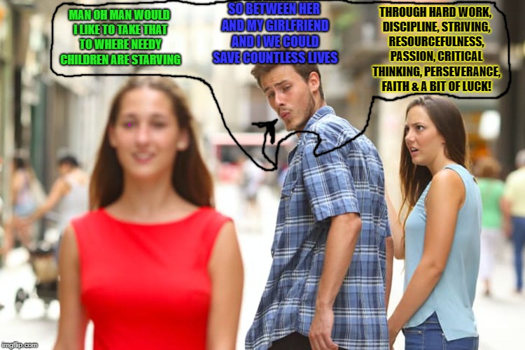 Distracted Boyfriend Meme | MAN OH MAN WOULD I LIKE TO TAKE THAT TO WHERE NEEDY CHILDREN ARE STARVING; SO BETWEEN HER AND MY GIRLFRIEND AND I WE COULD SAVE COUNTLESS LIVES; THROUGH HARD WORK, DISCIPLINE, STRIVING, RESOURCEFULNESS, PASSION, CRITICAL THINKING, PERSEVERANCE, FAITH & A BIT OF LUCK! | image tagged in memes,distracted boyfriend | made w/ Imgflip meme maker