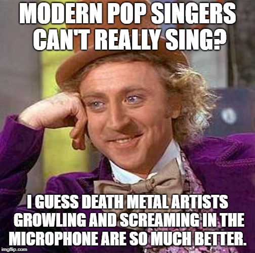 Creepy Condescending Wonka Meme | MODERN POP SINGERS CAN'T REALLY SING? I GUESS DEATH METAL ARTISTS GROWLING AND SCREAMING IN THE MICROPHONE ARE SO MUCH BETTER. | image tagged in memes,creepy condescending wonka | made w/ Imgflip meme maker