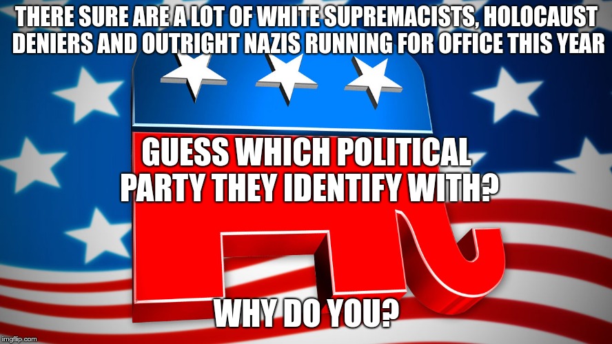 Nazi Party | THERE SURE ARE A LOT OF WHITE SUPREMACISTS, HOLOCAUST DENIERS AND OUTRIGHT NAZIS RUNNING FOR OFFICE THIS YEAR; GUESS WHICH POLITICAL PARTY THEY IDENTIFY WITH? WHY DO YOU? | image tagged in republicans,fascist,white supremacists,trump,putin | made w/ Imgflip meme maker