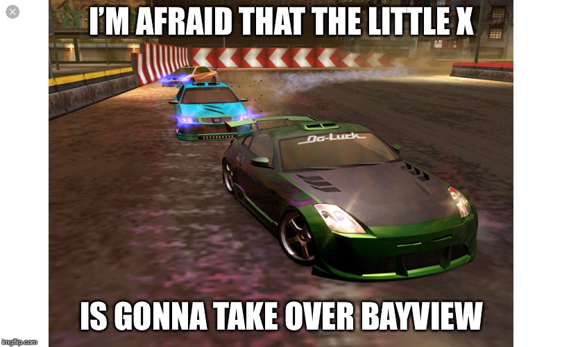 3 random cars | I’M AFRAID THAT THE LITTLE X; IS GONNA TAKE OVER BAYVIEW | image tagged in 3 random cars | made w/ Imgflip meme maker