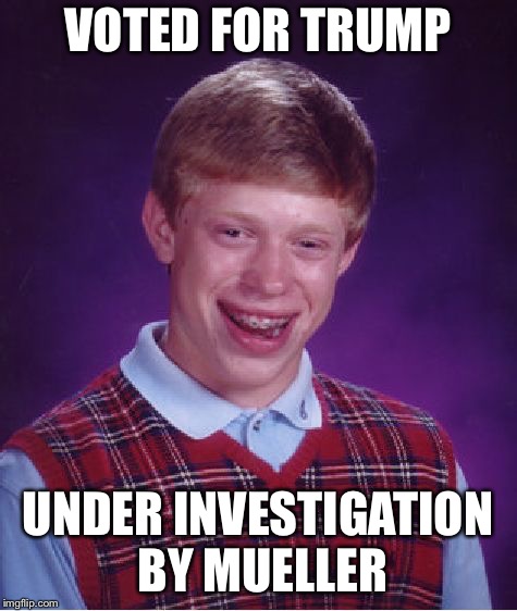 Bad Luck Brian | VOTED FOR TRUMP; UNDER INVESTIGATION BY MUELLER | image tagged in memes,bad luck brian | made w/ Imgflip meme maker