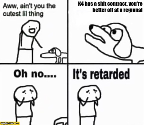 Oh no it's retarded! | K4 has a shit contract, you're better off at a regional | image tagged in oh no it's retarded | made w/ Imgflip meme maker