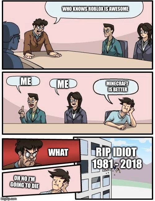 Boardroom Meeting Suggestion | WHO KNOWS ROBLOX IS AWESOME; ME; ME; MINECRAFT IS BETTER; WHAT; RIP IDIOT 1981 - 2018; OH NO I’M GOING TO DIE | image tagged in memes,boardroom meeting suggestion | made w/ Imgflip meme maker