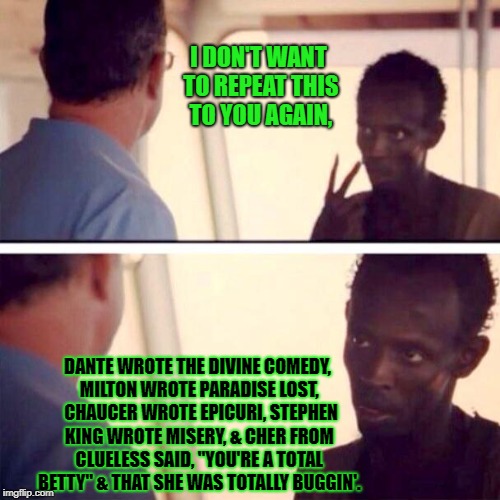 Captain Phillips - I'm The Captain Now | I DON'T WANT TO REPEAT THIS TO YOU AGAIN, DANTE WROTE THE DIVINE COMEDY, MILTON WROTE PARADISE LOST, 
CHAUCER WROTE EPICURI, STEPHEN KING WROTE MISERY, & CHER FROM CLUELESS SAID, "YOU'RE A TOTAL BETTY" & THAT SHE WAS TOTALLY BUGGIN'. | image tagged in memes,captain phillips - i'm the captain now | made w/ Imgflip meme maker