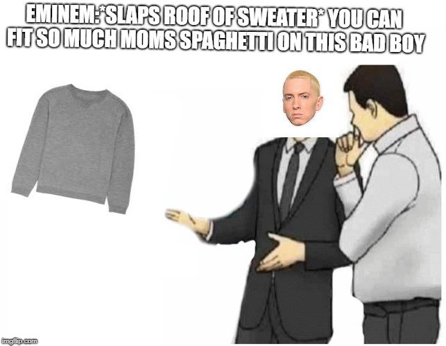 Car Salesman Slaps Hood Meme | EMINEM:*SLAPS ROOF OF SWEATER*
YOU CAN FIT SO MUCH MOMS SPAGHETTI ON THIS BAD BOY | image tagged in car salesman slaps hood of car | made w/ Imgflip meme maker
