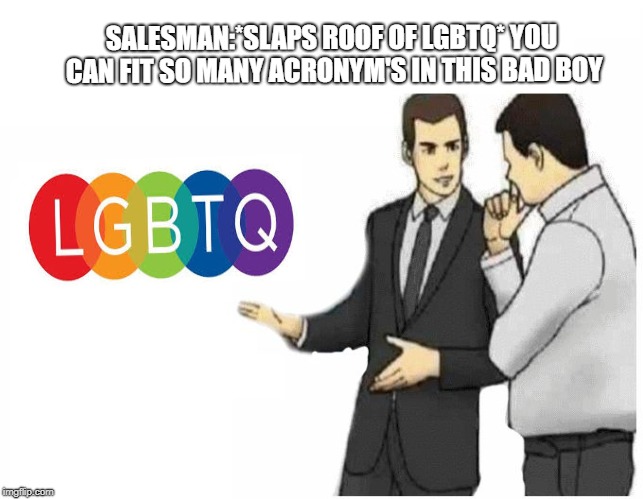 Car Salesman Slaps Hood | SALESMAN:*SLAPS ROOF OF LGBTQ*
YOU CAN FIT SO MANY ACRONYM'S IN THIS BAD BOY | image tagged in car salesman slaps hood of car | made w/ Imgflip meme maker