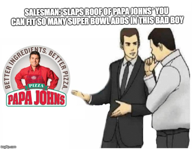 Car Salesman Slaps Hood | SALESMAN:*SLAPS ROOF OF PAPA JOHNS* YOU CAN FIT SO MANY SUPER BOWL ADDS IN THIS BAD BOY | image tagged in car salesman slaps hood of car | made w/ Imgflip meme maker