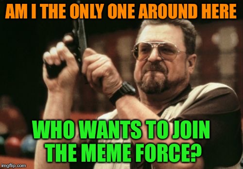 Am I The Only One Around Here Meme | AM I THE ONLY ONE AROUND HERE WHO WANTS TO JOIN THE MEME FORCE? | image tagged in memes,am i the only one around here | made w/ Imgflip meme maker