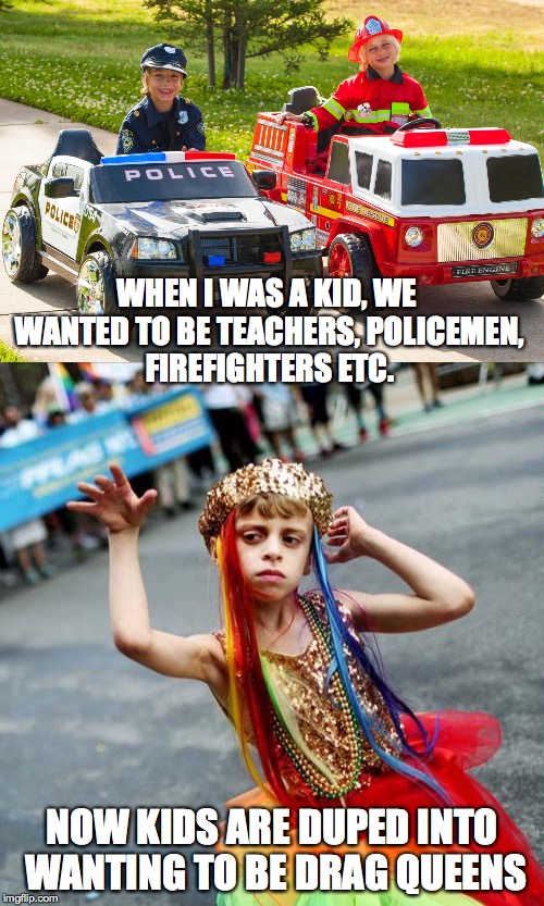 WTH is happening?! | WHEN I WAS A KID, WE WANTED TO BE TEACHERS, POLICEMEN, FIREFIGHTERS ETC. NOW KIDS ARE DUPED INTO WANTING TO BE DRAG QUEENS | image tagged in drag queen,kids these days,grow up,lgbt | made w/ Imgflip meme maker