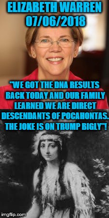 Elizabeth Warren on Pocahontas & Donald Trump - DNA Test Proves I am Related to Pocahontas! | ELIZABETH WARREN 07/06/2018; "WE GOT THE DNA RESULTS BACK TODAY AND OUR FAMILY LEARNED WE ARE DIRECT DESCENDANTS OF POCAHONTAS.  THE JOKE IS ON TRUMP BIGLY"! | image tagged in elizabeth warren,pocahontas,president trump,dna test,bigly,political meme | made w/ Imgflip meme maker