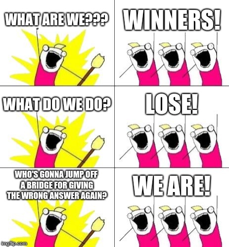 What Do We Want 3 | WHAT ARE WE??? WINNERS! WHAT DO WE DO? LOSE! WHO'S GONNA JUMP OFF A BRIDGE FOR GIVING THE WRONG ANSWER AGAIN? WE ARE! | image tagged in memes,what do we want 3 | made w/ Imgflip meme maker