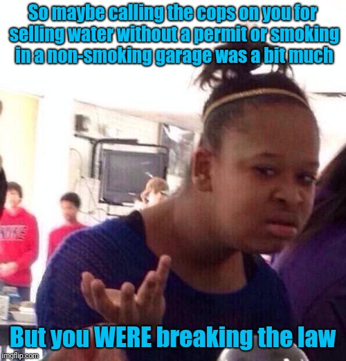 I'm beginning to think some people think It's racist to expect black people to follow the rules | So maybe calling the cops on you for selling water without a permit or smoking in a non-smoking garage was a bit much; But you WERE breaking the law | image tagged in memes,black girl wat | made w/ Imgflip meme maker