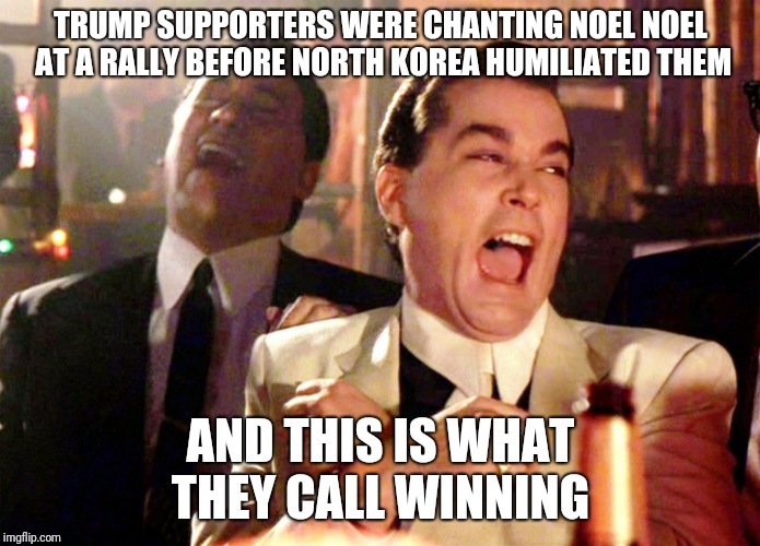 Good Fellas Hilarious Meme | TRUMP SUPPORTERS WERE CHANTING NOEL NOEL AT A RALLY BEFORE NORTH KOREA HUMILIATED THEM; AND THIS IS WHAT THEY CALL WINNING | image tagged in memes,good fellas hilarious | made w/ Imgflip meme maker