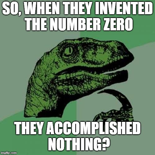 Philosoraptor | SO, WHEN THEY INVENTED THE NUMBER ZERO; THEY ACCOMPLISHED NOTHING? | image tagged in memes,philosoraptor | made w/ Imgflip meme maker