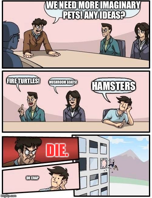 Hamster Weekend July 6-8, a bachmemeguy2, 1forpeace & Shen_Hiroku_Nagato event! | WE NEED MORE IMAGINARY PETS! ANY IDEAS? FIRE TURTLES! MUSHROOM GOATS! HAMSTERS; DIE. OH CRAP | image tagged in memes,boardroom meeting suggestion | made w/ Imgflip meme maker