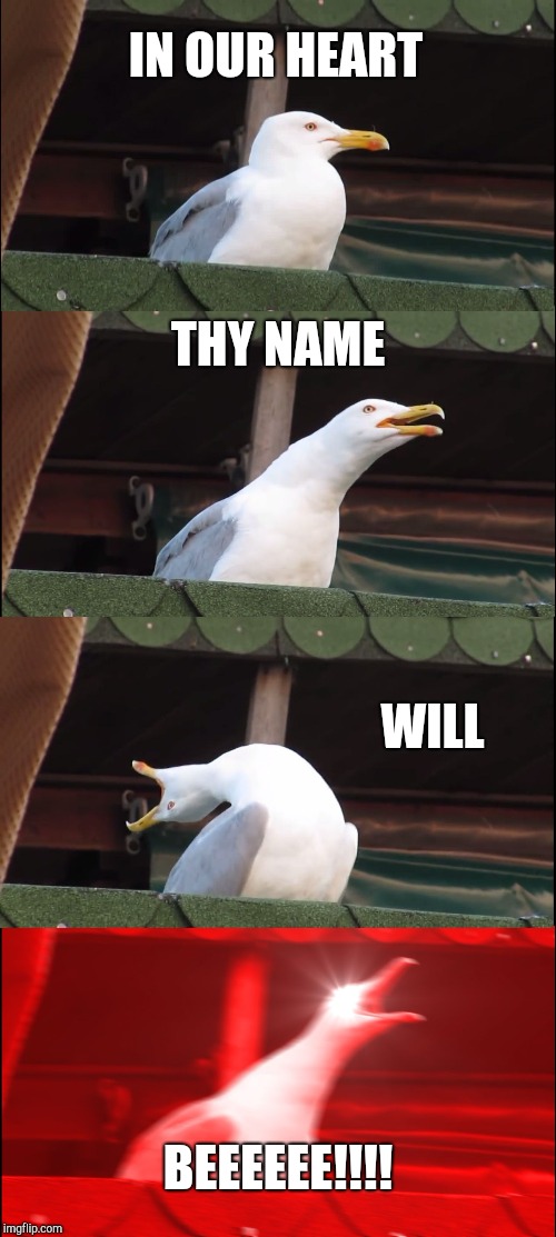 Inhaling Seagull Meme | IN OUR HEART; THY NAME; WILL; BEEEEEE!!!! | image tagged in memes,inhaling seagull | made w/ Imgflip meme maker