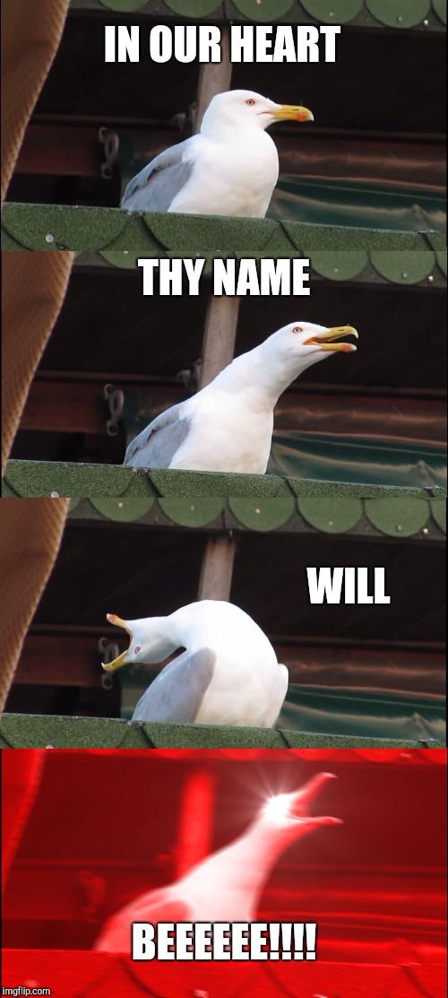 Inhaling Seagull | IN OUR HEART; THY NAME; WILL; BEEEEEE!!!! | image tagged in memes,inhaling seagull | made w/ Imgflip meme maker