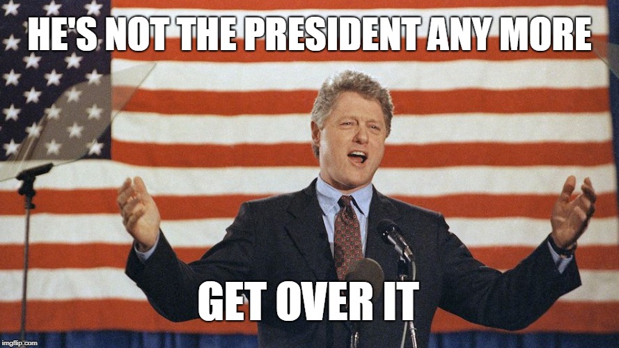 HE'S NOT THE PRESIDENT ANY MORE; GET OVER IT | image tagged in bill clinton | made w/ Imgflip meme maker