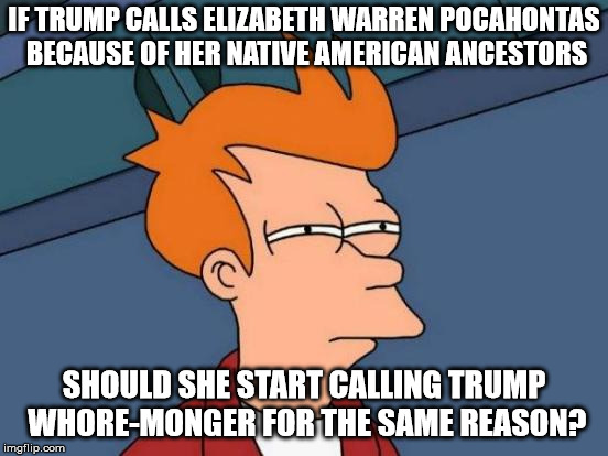 Futurama Fry Meme | IF TRUMP CALLS ELIZABETH WARREN POCAHONTAS BECAUSE OF HER NATIVE AMERICAN ANCESTORS SHOULD SHE START CALLING TRUMP W**RE-MONGER FOR THE SAME | image tagged in memes,futurama fry | made w/ Imgflip meme maker