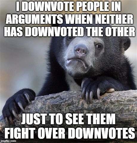 Confession Bear Meme | I DOWNVOTE PEOPLE IN ARGUMENTS WHEN NEITHER HAS DOWNVOTED THE OTHER; JUST TO SEE THEM FIGHT OVER DOWNVOTES | image tagged in memes,confession bear,AdviceAnimals | made w/ Imgflip meme maker