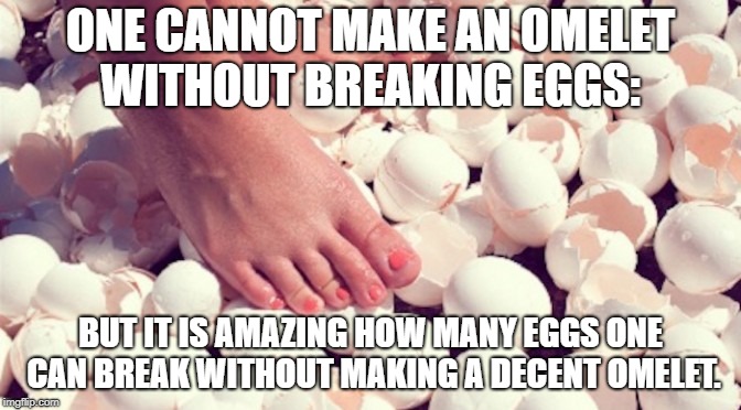 ONE CANNOT MAKE AN OMELET WITHOUT BREAKING EGGS:; BUT IT IS AMAZING HOW MANY EGGS ONE CAN BREAK WITHOUT MAKING A DECENT OMELET. | image tagged in walking on eggshells | made w/ Imgflip meme maker