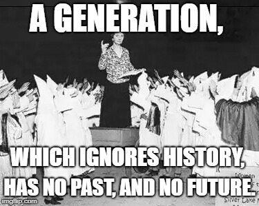 Margaret Sanger planned parenthood founder addresses klan rally | A GENERATION, WHICH IGNORES HISTORY, HAS NO PAST, AND NO FUTURE. | image tagged in margaret sanger planned parenthood founder addresses klan rally | made w/ Imgflip meme maker