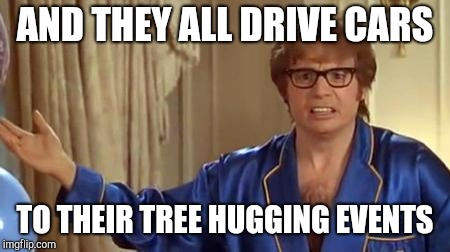 Austin Powers Honestly Meme | AND THEY ALL DRIVE CARS TO THEIR TREE HUGGING EVENTS | image tagged in memes,austin powers honestly | made w/ Imgflip meme maker